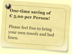 One-time saving of  € 5,00 per Person!  Please feel free to bring your own towels and bed linen.