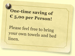 One-time saving of  € 5,00 per Person!  Please feel free to bring your own towels and bed linen.